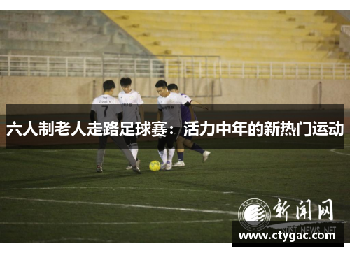 六人制老人走路足球赛：活力中年的新热门运动