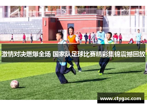 激情对决燃爆全场 国家队足球比赛精彩集锦震撼回放