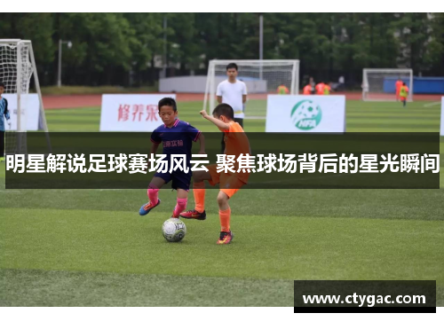 明星解说足球赛场风云 聚焦球场背后的星光瞬间