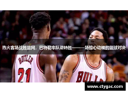 热火客场战胜篮网，巴特勒率队逆转胜——一场惊心动魄的篮球对决
