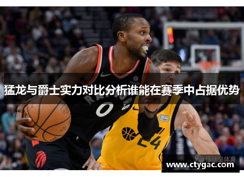 猛龙与爵士实力对比分析谁能在赛季中占据优势