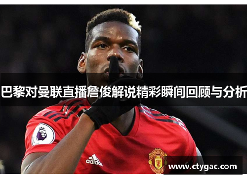 巴黎对曼联直播詹俊解说精彩瞬间回顾与分析