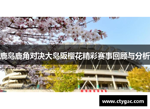 鹿岛鹿角对决大岛阪樱花精彩赛事回顾与分析