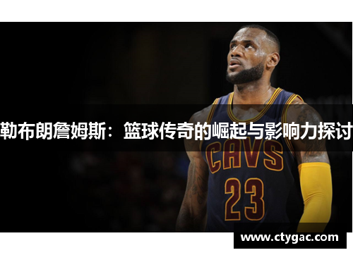 勒布朗詹姆斯：篮球传奇的崛起与影响力探讨